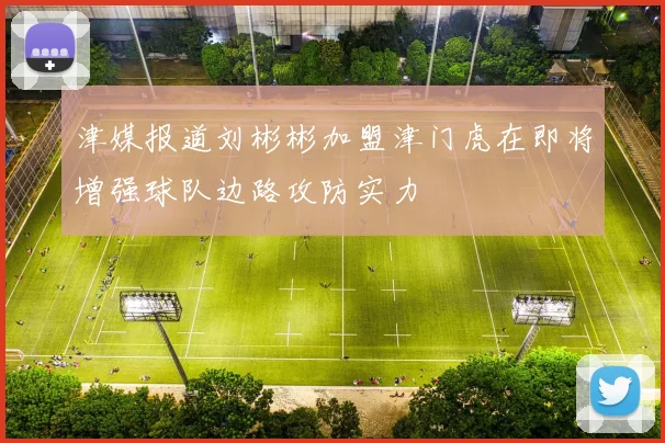 津媒报道刘彬彬加盟津门虎在即将增强球队边路攻防实力