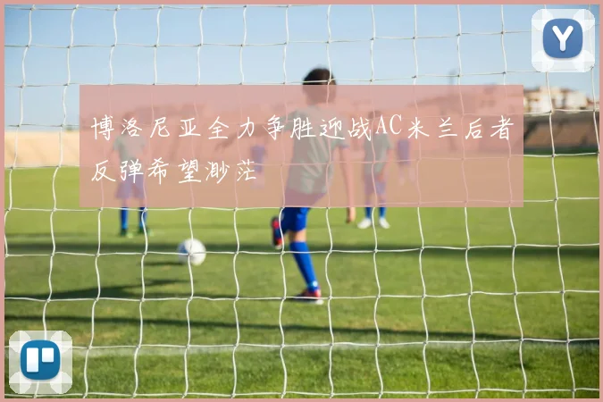 博洛尼亚全力争胜迎战AC米兰后者反弹希望渺茫