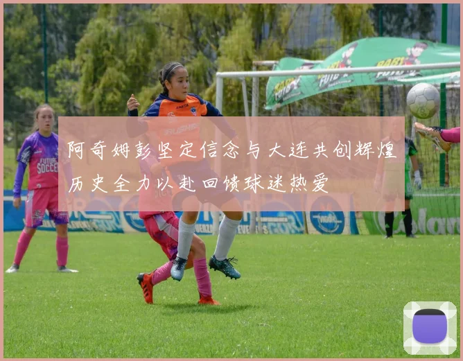 阿奇姆彭坚定信念与大连共创辉煌历史全力以赴回馈球迷热爱