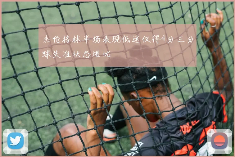 杰伦格林半场表现低迷仅得4分三分球失准状态堪忧