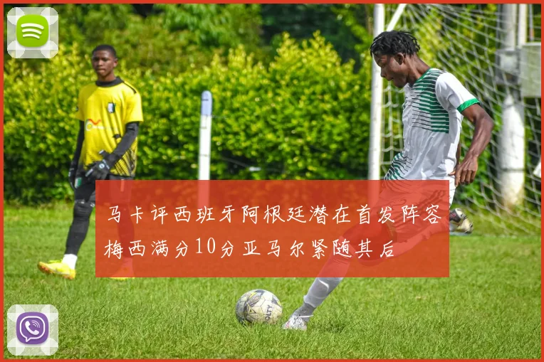 马卡评西班牙阿根廷潜在首发阵容梅西满分10分亚马尔紧随其后