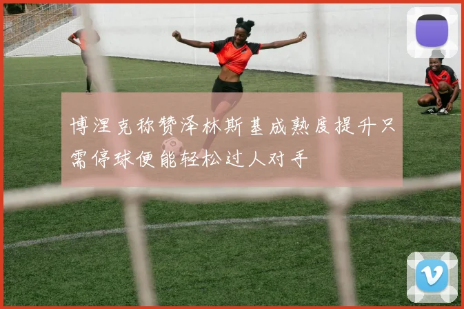 博涅克称赞泽林斯基成熟度提升只需停球便能轻松过人对手