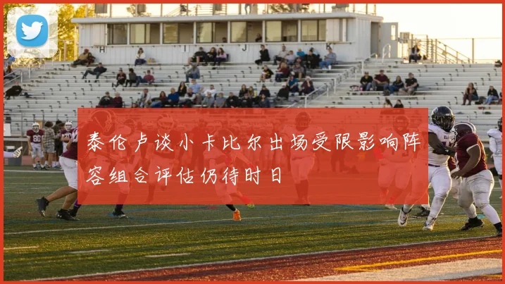 泰伦卢谈小卡比尔出场受限影响阵容组合评估仍待时日