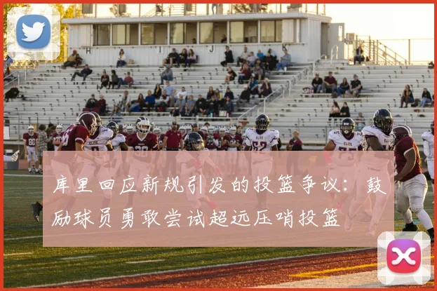 库里回应新规引发的投篮争议：鼓励球员勇敢尝试超远压哨投篮