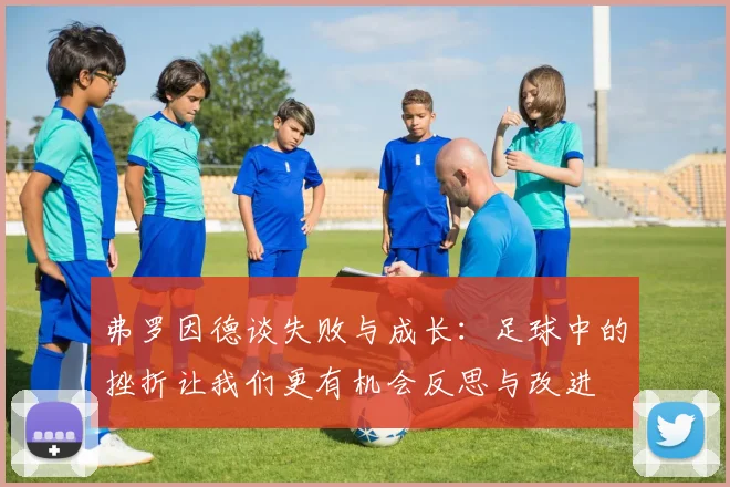弗罗因德谈失败与成长：足球中的挫折让我们更有机会反思与改进