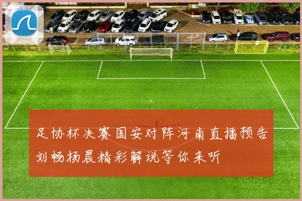 足协杯决赛国安对阵河南直播预告刘畅杨晨精彩解说等你来听