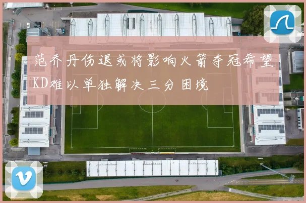 范乔丹伤退或将影响火箭夺冠希望KD难以单独解决三分困境