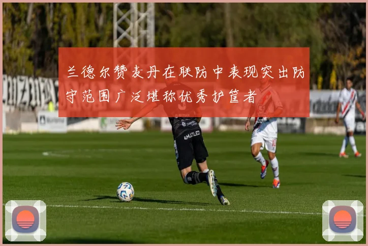 兰德尔赞麦丹在联防中表现突出防守范围广泛堪称优秀护筐者