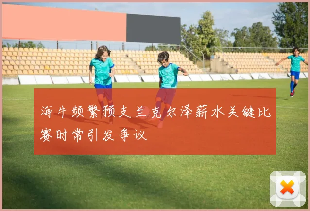 海牛频繁预支兰克尔泽薪水关键比赛时常引发争议