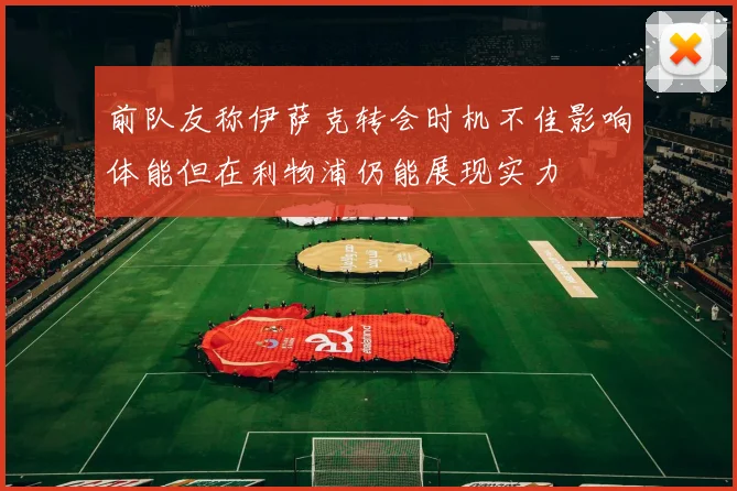 前队友称伊萨克转会时机不佳影响体能但在利物浦仍能展现实力