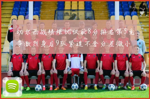 切尔西战绩堪忧仅获8分排名第5竞争激烈身后9队紧追不舍分差微小