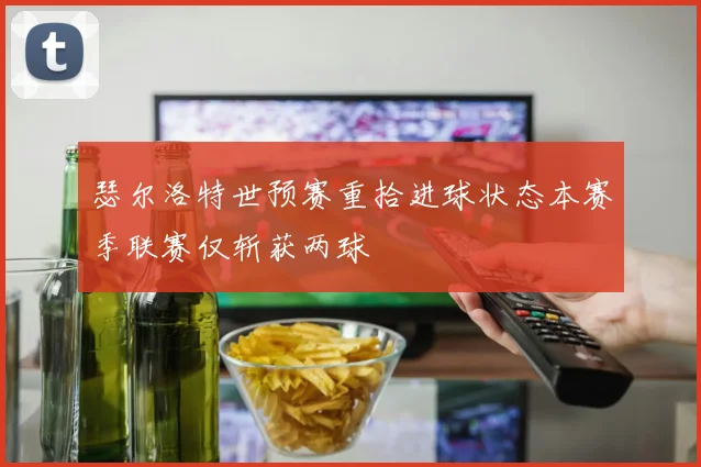 瑟尔洛特世预赛重拾进球状态本赛季联赛仅斩获两球