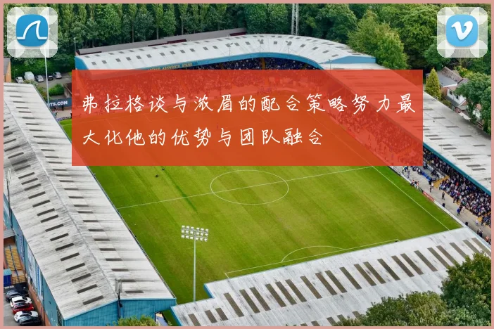 弗拉格谈与浓眉的配合策略努力最大化他的优势与团队融合