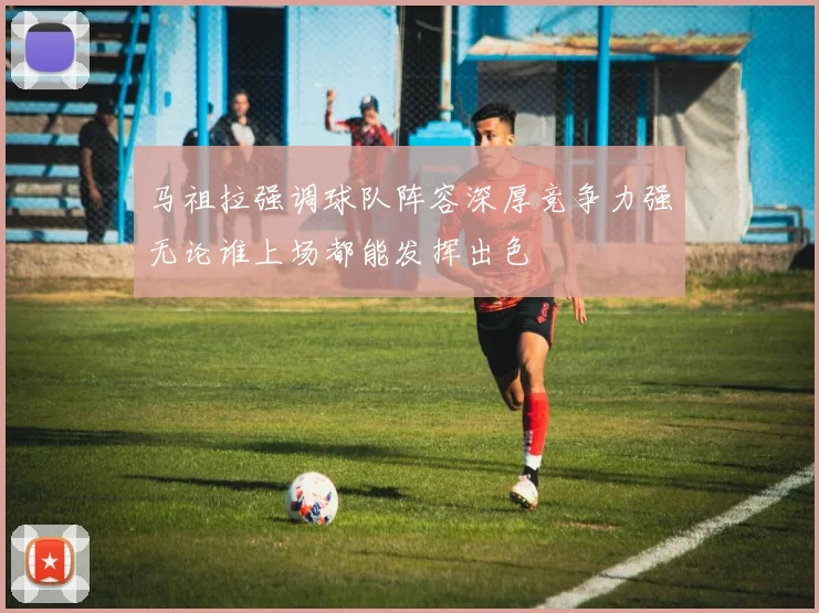 马祖拉强调球队阵容深厚竞争力强无论谁上场都能发挥出色