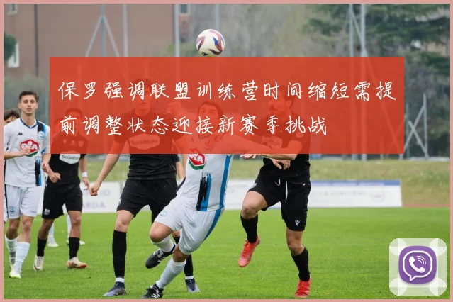 保罗强调联盟训练营时间缩短需提前调整状态迎接新赛季挑战