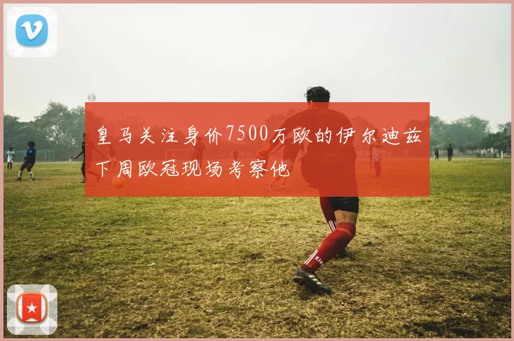 皇马关注身价7500万欧的伊尔迪兹下周欧冠现场考察他