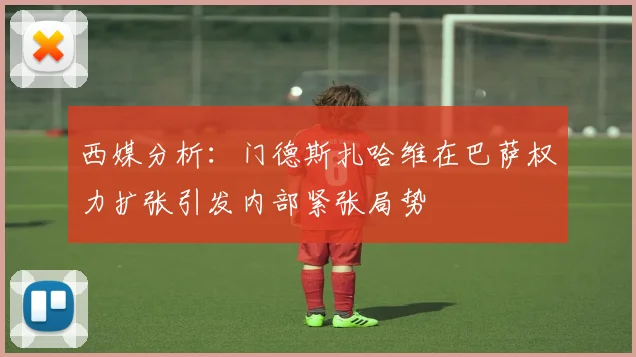 西媒分析：门德斯扎哈维在巴萨权力扩张引发内部紧张局势