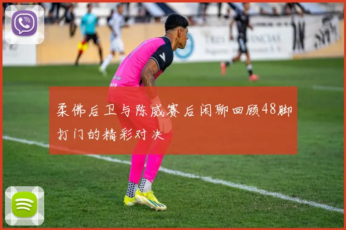 柔佛后卫与陈威赛后闲聊回顾48脚打门的精彩对决