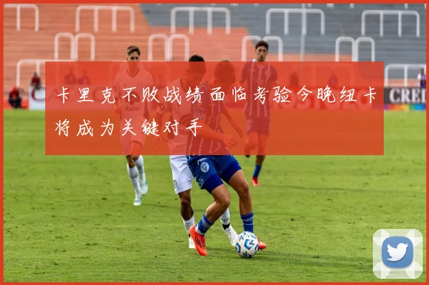 卡里克不败战绩面临考验今晚纽卡将成为关键对手