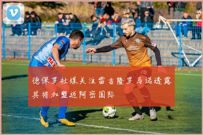 德保罗社媒关注雷吉隆罗马诺透露其将加盟迈阿密国际