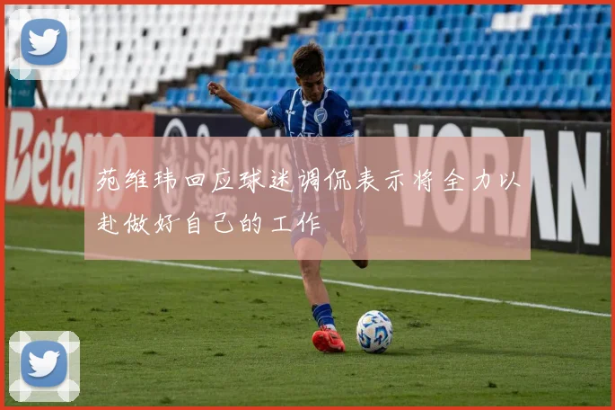 苑维玮回应球迷调侃表示将全力以赴做好自己的工作