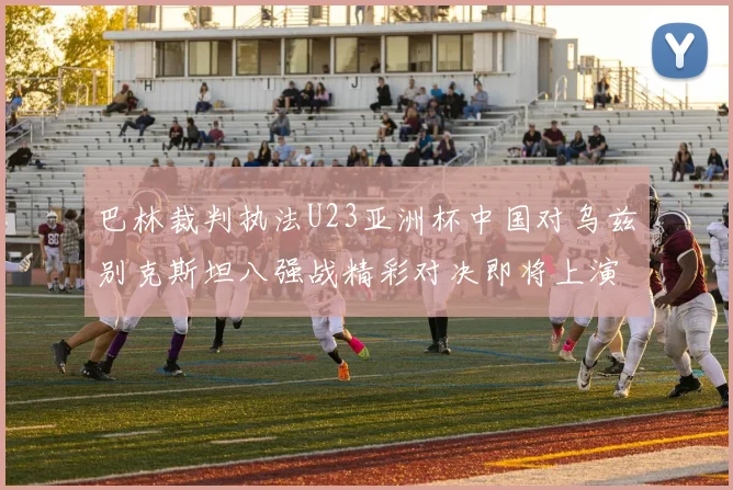 巴林裁判执法U23亚洲杯中国对乌兹别克斯坦八强战精彩对决即将上演