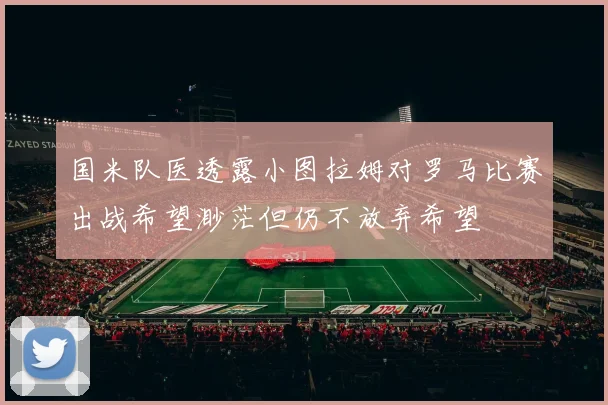 国米队医透露小图拉姆对罗马比赛出战希望渺茫但仍不放弃希望