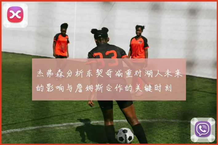杰弗森分析东契奇减重对湖人未来的影响与詹姆斯合作的关键时刻