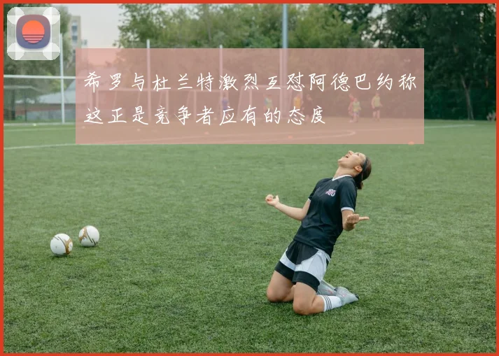 希罗与杜兰特激烈互怼阿德巴约称这正是竞争者应有的态度