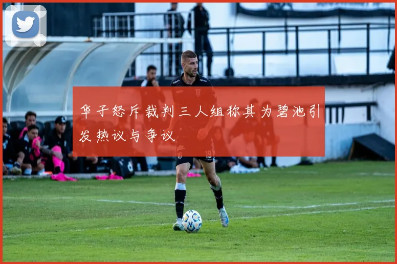 华子怒斥裁判三人组称其为碧池引发热议与争议