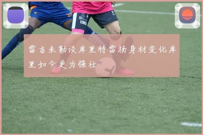 雷吉米勒谈库里特雷杨身材变化库里如今更为强壮