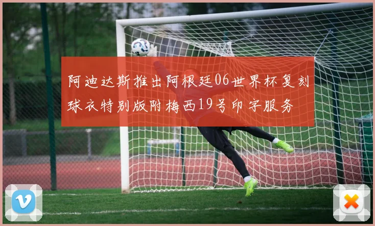 阿迪达斯推出阿根廷06世界杯复刻球衣特别版附梅西19号印字服务