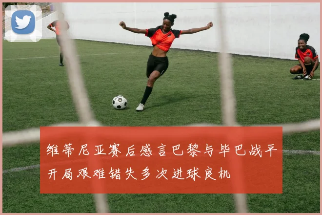维蒂尼亚赛后感言巴黎与毕巴战平开局艰难错失多次进球良机