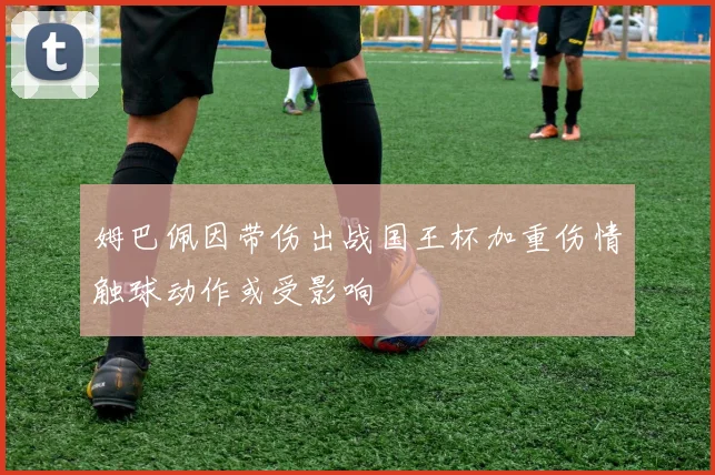 姆巴佩因带伤出战国王杯加重伤情触球动作或受影响
