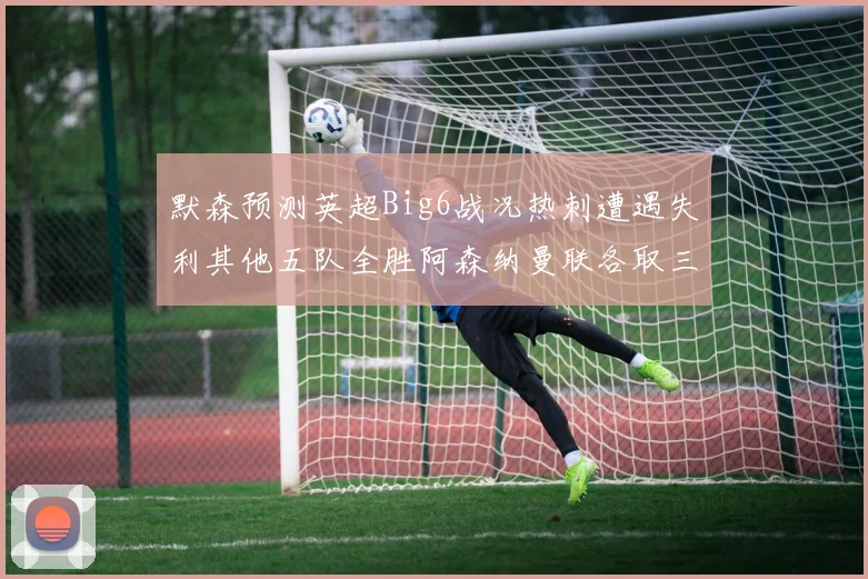 默森预测英超Big6战况热刺遭遇失利其他五队全胜阿森纳曼联各取三分