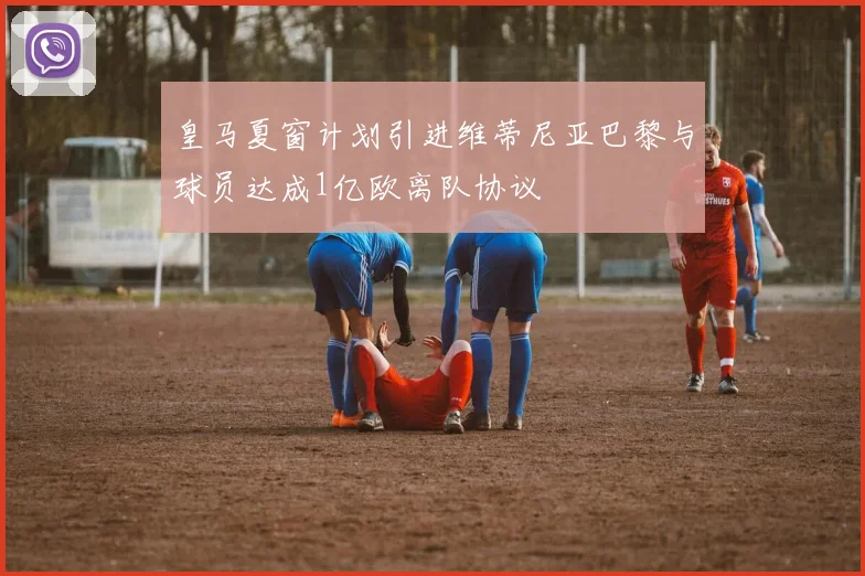 皇马夏窗计划引进维蒂尼亚巴黎与球员达成1亿欧离队协议