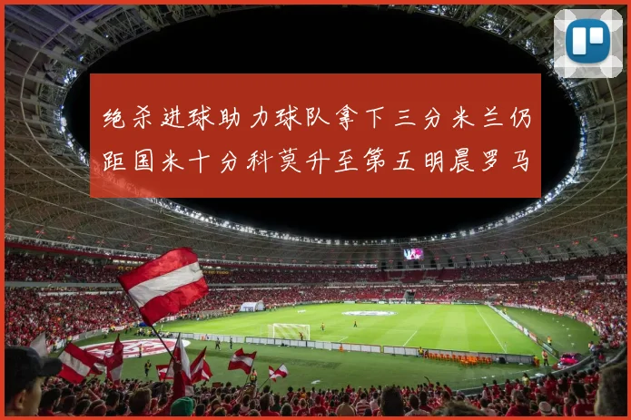 绝杀进球助力球队拿下三分米兰仍距国米十分科莫升至第五明晨罗马对决尤文