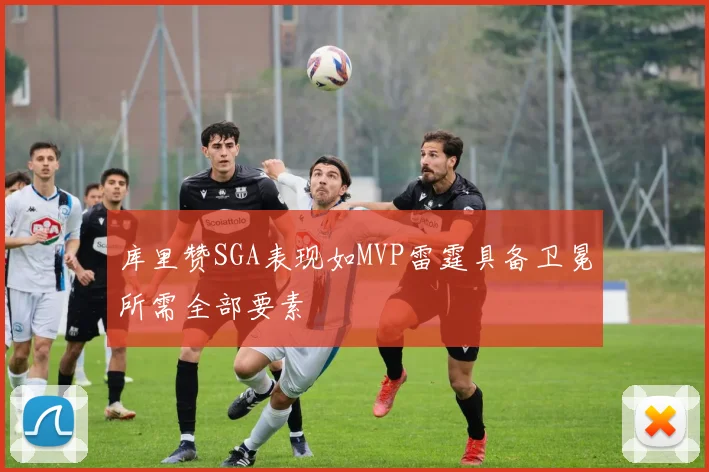 库里赞SGA表现如MVP雷霆具备卫冕所需全部要素
