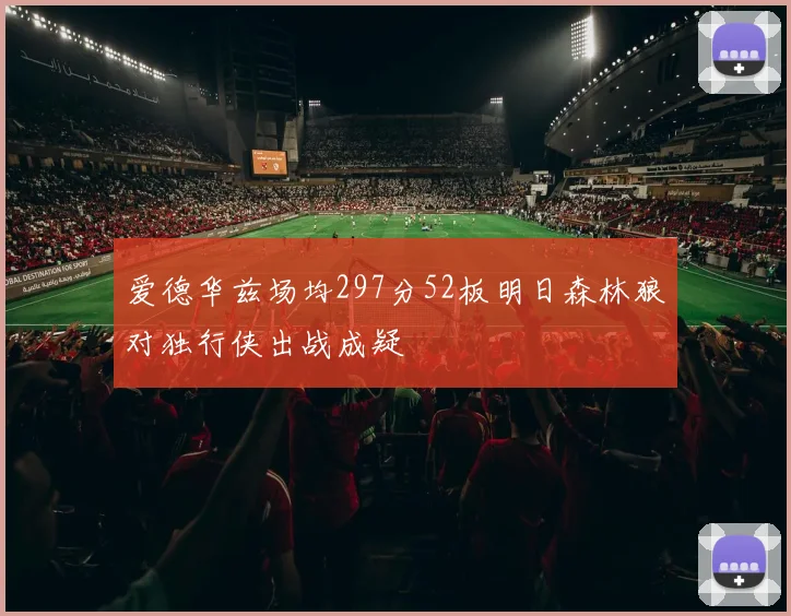 爱德华兹场均297分52板明日森林狼对独行侠出战成疑