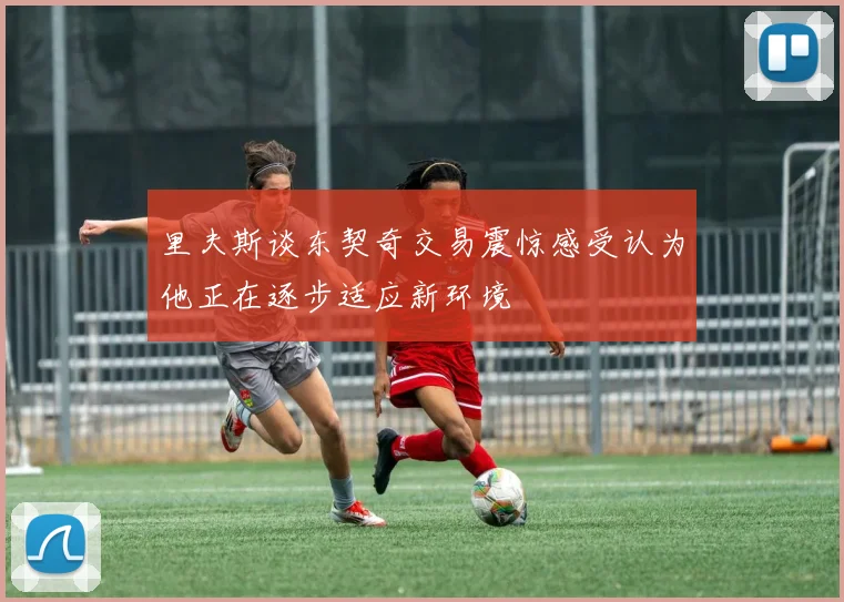 里夫斯谈东契奇交易震惊感受认为他正在逐步适应新环境