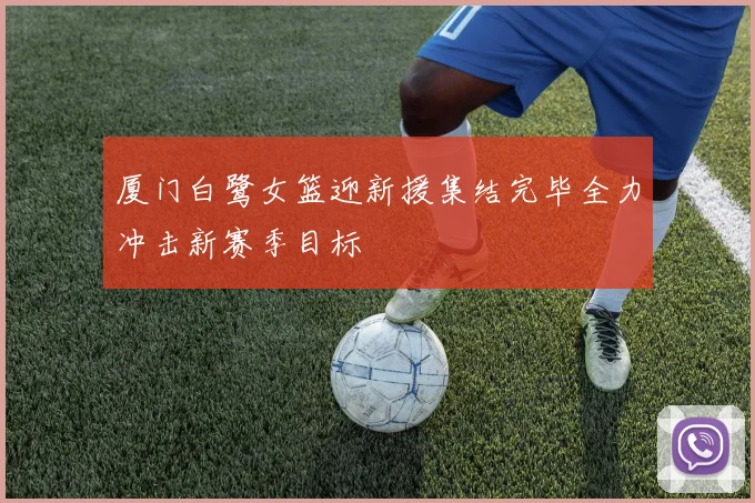 厦门白鹭女篮迎新援集结完毕全力冲击新赛季目标