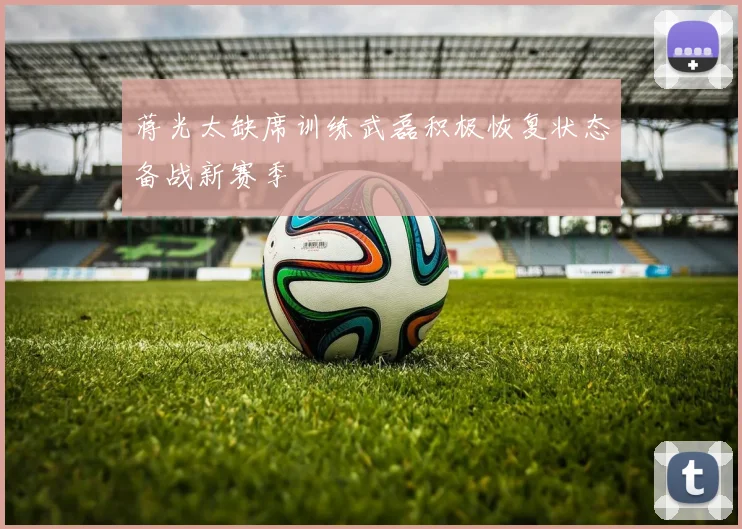 蒋光太缺席训练武磊积极恢复状态备战新赛季