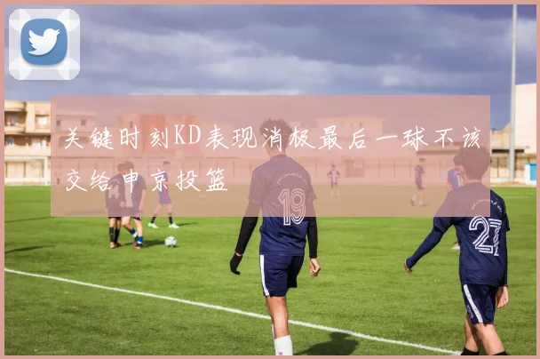 关键时刻KD表现消极最后一球不该交给申京投篮