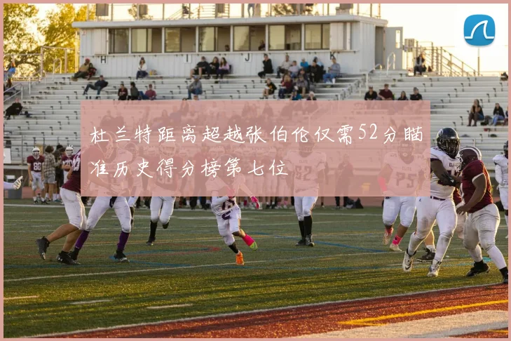 杜兰特距离超越张伯伦仅需52分瞄准历史得分榜第七位