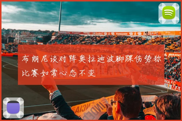 布朗尼谈对阵奥拉迪波脚踝伤势称比赛如常心态不变