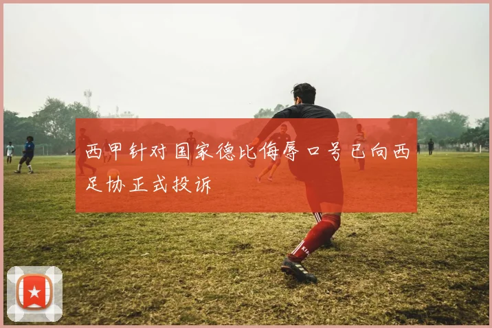 西甲针对国家德比侮辱口号已向西足协正式投诉