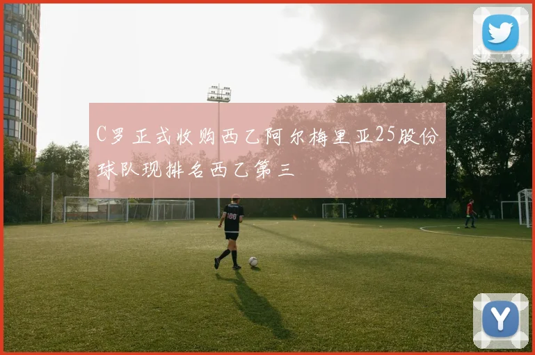 C罗正式收购西乙阿尔梅里亚25股份球队现排名西乙第三