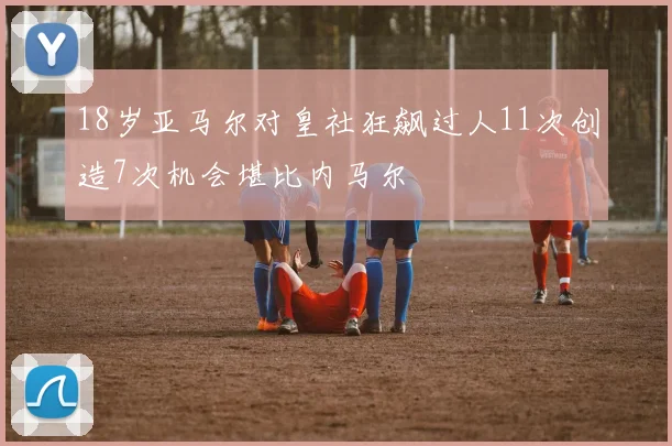 18岁亚马尔对皇社狂飙过人11次创造7次机会堪比内马尔
