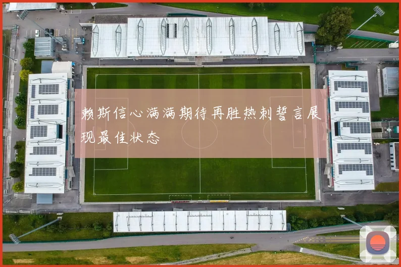 赖斯信心满满期待再胜热刺誓言展现最佳状态